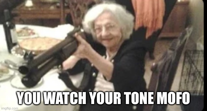Grandma with a shotgun | YOU WATCH YOUR TONE MOFO | image tagged in grandma with a shotgun | made w/ Imgflip meme maker