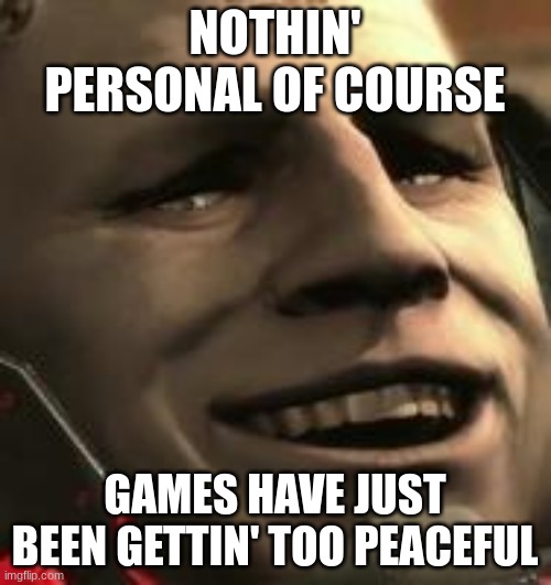 Sundowner Grin | NOTHIN' PERSONAL OF COURSE GAMES HAVE JUST BEEN GETTIN' TOO PEACEFUL | image tagged in sundowner grin | made w/ Imgflip meme maker