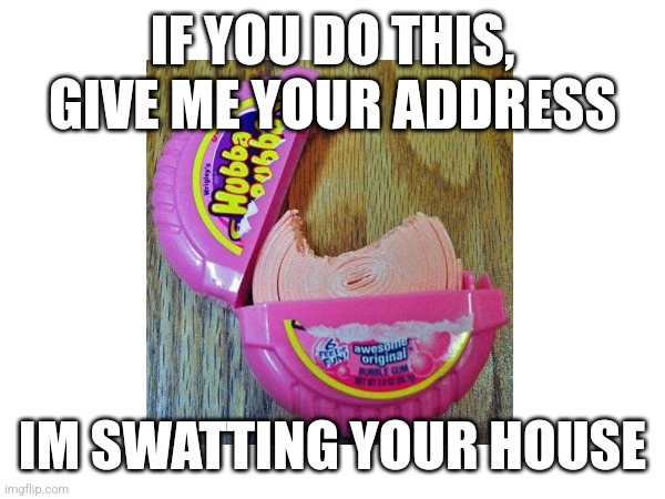 NO. | IF YOU DO THIS, GIVE ME YOUR ADDRESS; IM SWATTING YOUR HOUSE | image tagged in wait thats illegal | made w/ Imgflip meme maker