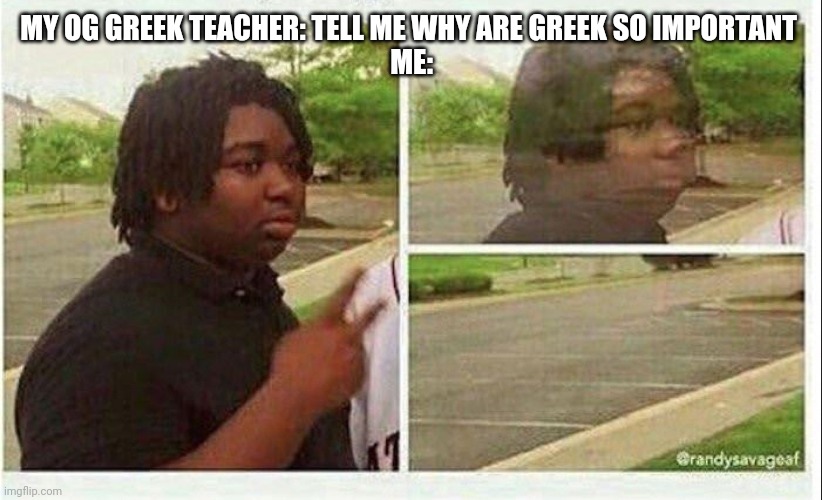 4th image I make during online class | MY OG GREEK TEACHER: TELL ME WHY ARE GREEK SO IMPORTANT 
ME: | image tagged in black guy disappearing,greek,boring,teachers,school,bored | made w/ Imgflip meme maker