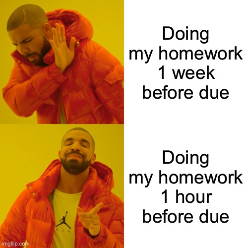 True | Doing my homework 1 week before due; Doing my homework 1 hour before due | image tagged in memes,drake hotline bling | made w/ Imgflip meme maker