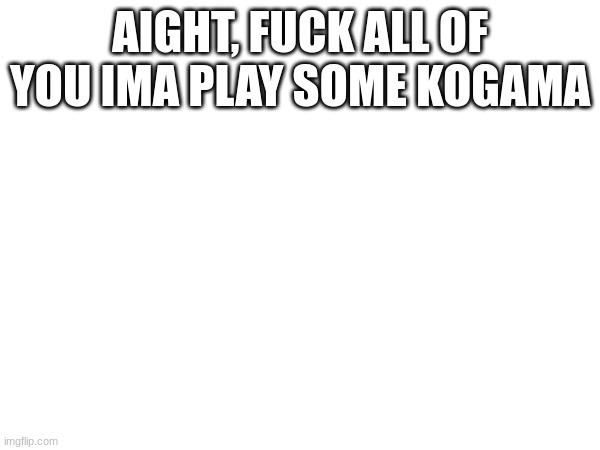 AIGHT, FUCK ALL OF YOU IMA PLAY SOME KOGAMA | made w/ Imgflip meme maker