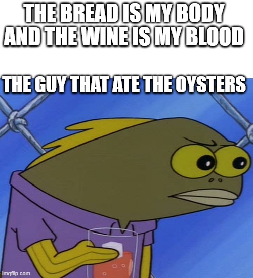 THE BREAD IS MY BODY AND THE WINE IS MY BLOOD; THE GUY THAT ATE THE OYSTERS | image tagged in blank white template,spongebob long neck fish,jesus,bread and wine,olives | made w/ Imgflip meme maker