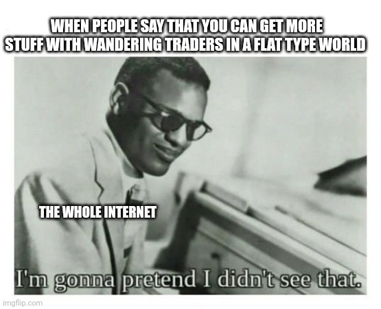 I'm gonna pretend I didn't see that | WHEN PEOPLE SAY THAT YOU CAN GET MORE STUFF WITH WANDERING TRADERS IN A FLAT TYPE WORLD THE WHOLE INTERNET | image tagged in i'm gonna pretend i didn't see that | made w/ Imgflip meme maker