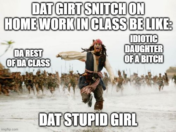 So true. | DAT GIRT SNITCH ON HOME WORK IN CLASS BE LIKE:; IDIOTIC
DAUGHTER OF A BITCH; DA REST OF DA CLASS; DAT STUPID GIRL | image tagged in memes,jack sparrow being chased | made w/ Imgflip meme maker