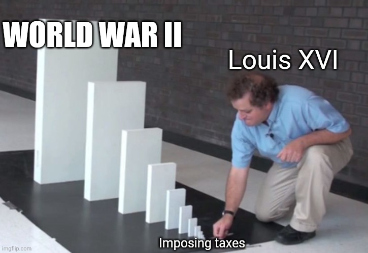 Domino Effect | WORLD WAR II; Louis XVI; Imposing taxes | image tagged in domino effect | made w/ Imgflip meme maker