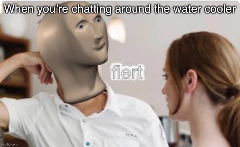 flert | When you’re chatting around the water cooler | image tagged in flert | made w/ Imgflip meme maker
