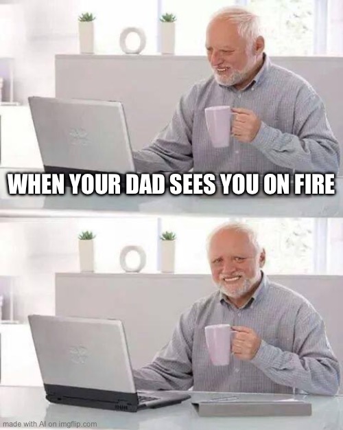 Hide the Pain Harold Meme | WHEN YOUR DAD SEES YOU ON FIRE | image tagged in memes,hide the pain harold | made w/ Imgflip meme maker