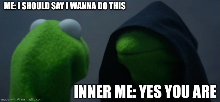 Evil Kermit Meme | ME: I SHOULD SAY I WANNA DO THIS; INNER ME: YES YOU ARE | image tagged in memes,evil kermit | made w/ Imgflip meme maker