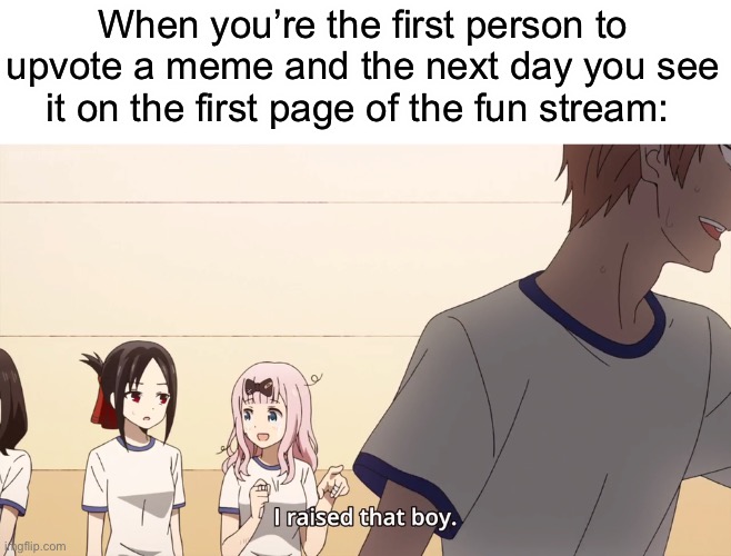 I think I have done this before | When you’re the first person to upvote a meme and the next day you see it on the first page of the fun stream: | image tagged in i raised that boy,memes,upvotes | made w/ Imgflip meme maker