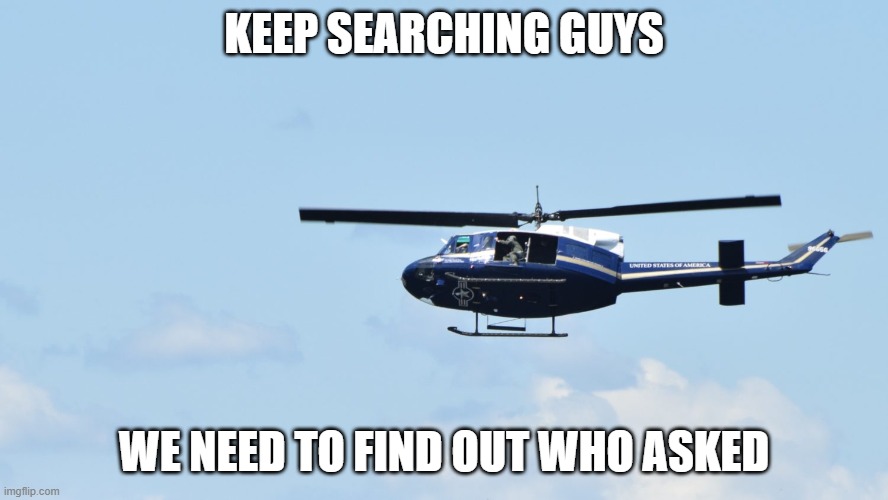The greatest mystery | KEEP SEARCHING GUYS; WE NEED TO FIND OUT WHO ASKED | image tagged in fbi,helicopter | made w/ Imgflip meme maker