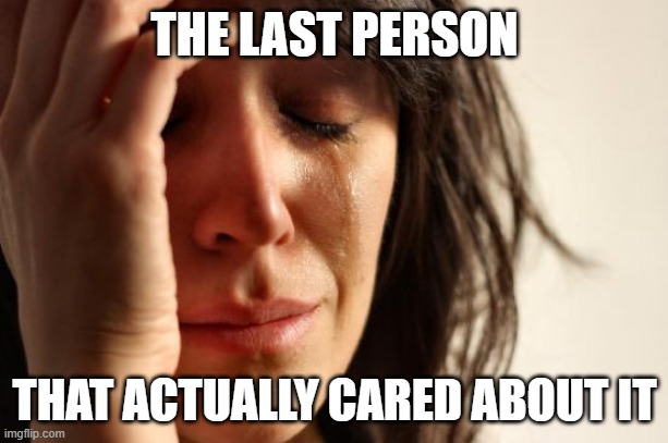 First World Problems Meme | THE LAST PERSON THAT ACTUALLY CARED ABOUT IT | image tagged in memes,first world problems | made w/ Imgflip meme maker