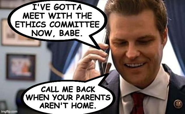 You pay this guy's phone bill. | I'VE GOTTA
MEET WITH THE
ETHICS COMMITTEE
NOW, BABE. CALL ME BACK
WHEN YOUR PARENTS
AREN'T HOME. | image tagged in memes,matt gaetz | made w/ Imgflip meme maker