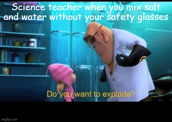 Do you want to explode | Science teacher when you mix salt and water without your safety glasses | image tagged in do you want to explode | made w/ Imgflip meme maker