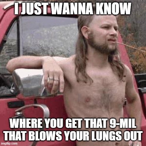 almost redneck | I JUST WANNA KNOW WHERE YOU GET THAT 9-MIL THAT BLOWS YOUR LUNGS OUT | image tagged in almost redneck | made w/ Imgflip meme maker
