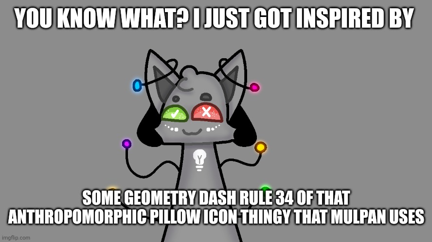 What the actual feeck that image inspired me to draw this | YOU KNOW WHAT? I JUST GOT INSPIRED BY; SOME GEOMETRY DASH RULE 34 OF THAT ANTHROPOMORPHIC PILLOW ICON THINGY THAT MULPAN USES | image tagged in lighght from kittydog,geometry dash | made w/ Imgflip meme maker