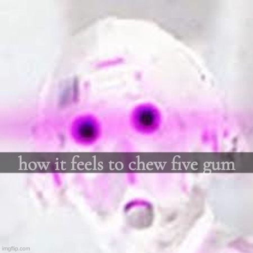 stimulate your senses | how it feels to chew five gum | image tagged in cloaker | made w/ Imgflip meme maker