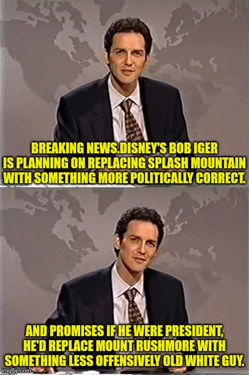 Breaking News! Apparently Splash Mountain is Offensive. | BREAKING NEWS.DISNEY'S BOB IGER IS PLANNING ON REPLACING SPLASH MOUNTAIN WITH SOMETHING MORE POLITICALLY CORRECT. AND PROMISES IF HE WERE PRESIDENT, HE'D REPLACE MOUNT RUSHMORE WITH SOMETHING LESS OFFENSIVELY OLD WHITE GUY. | image tagged in weekend update with norm,disney,politically correct,mount rushmore,offensive | made w/ Imgflip meme maker