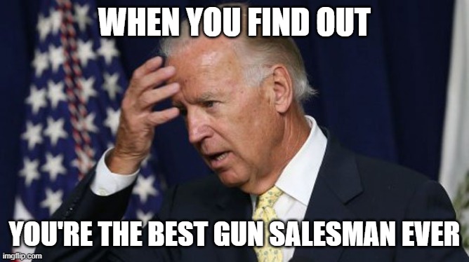 Joe Biden worries | WHEN YOU FIND OUT YOU'RE THE BEST GUN SALESMAN EVER | image tagged in joe biden worries | made w/ Imgflip meme maker