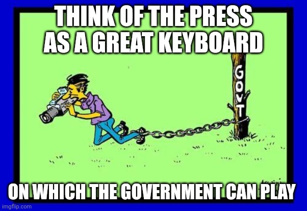 Journalists | THINK OF THE PRESS AS A GREAT KEYBOARD; ON WHICH THE GOVERNMENT CAN PLAY | image tagged in funny memes | made w/ Imgflip meme maker