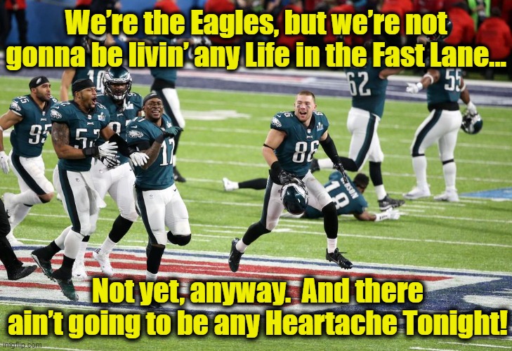 Eagles-- in the Fast Lane? | We’re the Eagles, but we’re not gonna be livin’ any Life in the Fast Lane…; Not yet, anyway.  And there ain’t going to be any Heartache Tonight! | image tagged in nfl,philadelphia eagles,football,kansas city chiefs,superbowl,eagles | made w/ Imgflip meme maker