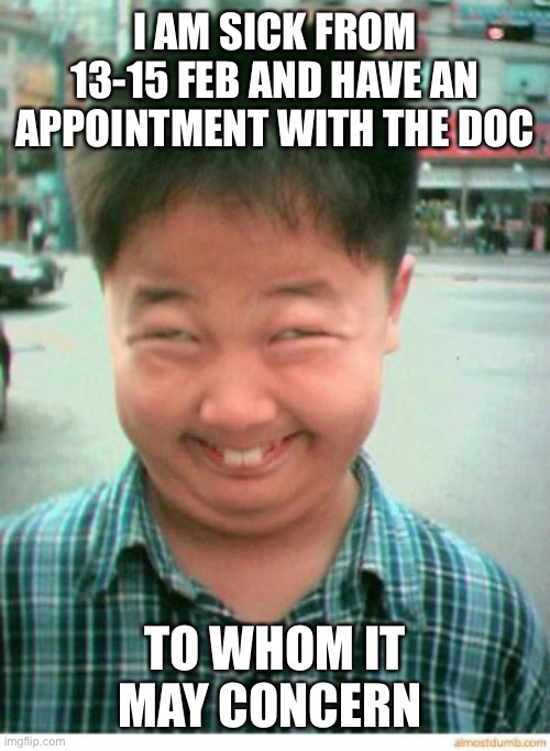 funny asian face | I AM SICK FROM 13-15 FEB AND HAVE AN APPOINTMENT WITH THE DOC; TO WHOM IT MAY CONCERN | image tagged in funny asian face | made w/ Imgflip meme maker