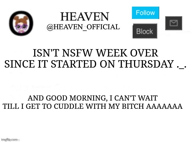 Morning | ISN'T NSFW WEEK OVER SINCE IT STARTED ON THURSDAY ._. AND GOOD MORNING, I CAN'T WAIT TILL I GET TO CUDDLE WITH MY BITCH AAAAAAA | image tagged in heaven s template | made w/ Imgflip meme maker