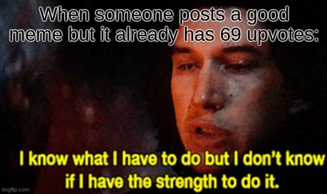 I have problem, a good problem but a problem | When someone posts a good meme but it already has 69 upvotes: | image tagged in i know what i have to do but i don t know if i have the strength | made w/ Imgflip meme maker