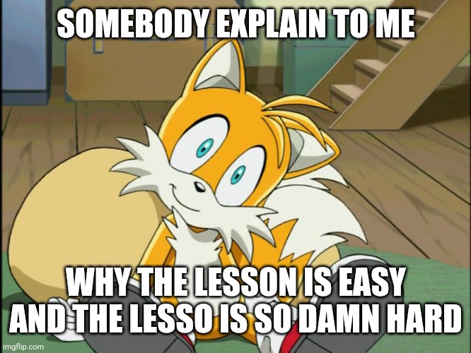 Tails | SOMEBODY EXPLAIN TO ME; WHY THE LESSON IS EASY AND THE LESSON IS SO DAMN HARD | image tagged in tails | made w/ Imgflip meme maker