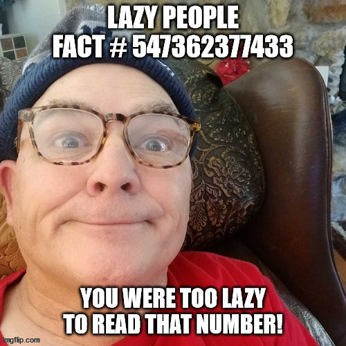 durl earl | LAZY PEOPLE FACT # 547362377433; YOU WERE TOO LAZY TO READ THAT NUMBER! | image tagged in durl earl | made w/ Imgflip meme maker