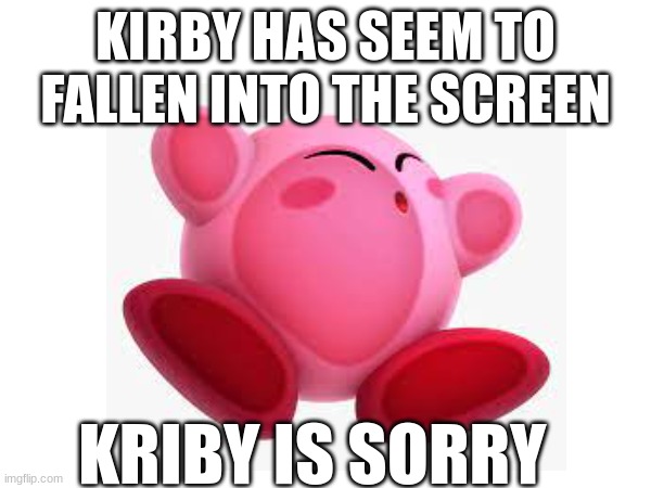 Kirb Says Sorry | KIRBY HAS SEEM TO FALLEN INTO THE SCREEN; KRIBY IS SORRY | image tagged in i eat kids,i have 19 kids in my basement,yummy,why are you reading this,why are you reading the tags,i am wanted in 207 states | made w/ Imgflip meme maker