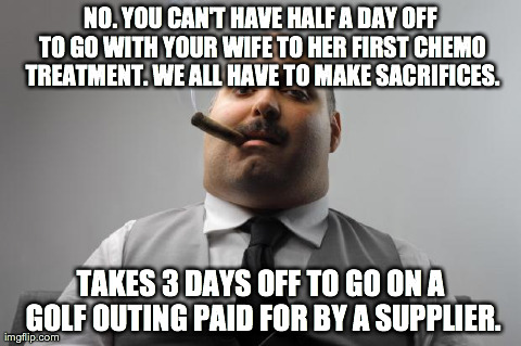 Scumbag Boss Meme | NO. YOU CAN'T HAVE HALF A DAY OFF TO GO WITH YOUR WIFE TO HER FIRST CHEMO TREATMENT. WE ALL HAVE TO MAKE SACRIFICES. TAKES 3 DAYS OFF TO GO  | image tagged in memes,scumbag boss,AdviceAnimals | made w/ Imgflip meme maker