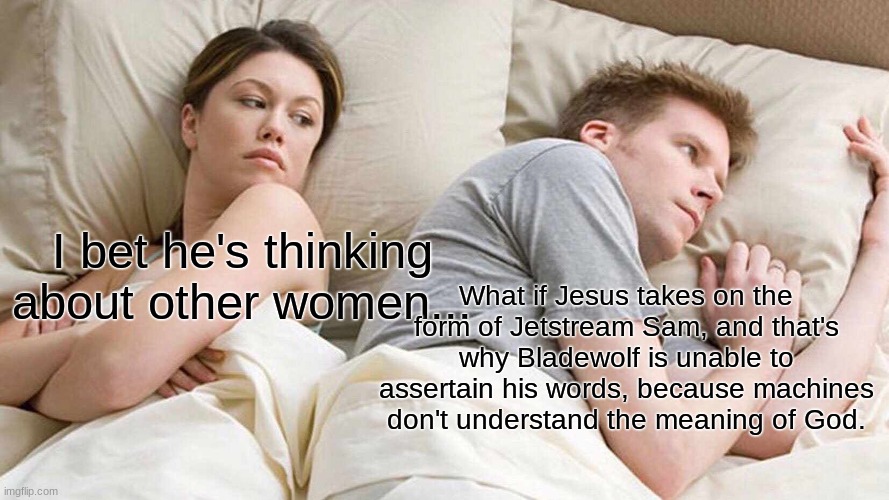 I Bet He's Thinking About Other Women Meme | I bet he's thinking about other women... What if Jesus takes on the form of Jetstream Sam, and that's why Bladewolf is unable to assertain his words, because machines don't understand the meaning of God. | image tagged in memes,i bet he's thinking about other women | made w/ Imgflip meme maker