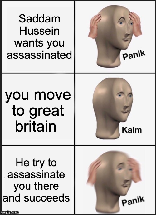panik calm panik | Saddam Hussein wants you assassinated; you move to great britain; He try to assassinate you there and succeeds | image tagged in panik calm panik | made w/ Imgflip meme maker