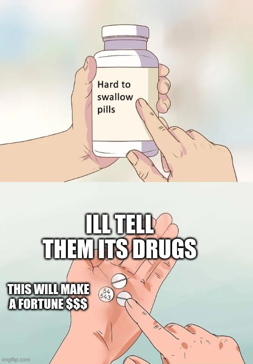 Hard To Swallow Pills Meme | ILL TELL THEM ITS DRUGS; THIS WILL MAKE A FORTUNE $$$ | image tagged in memes,hard to swallow pills | made w/ Imgflip meme maker