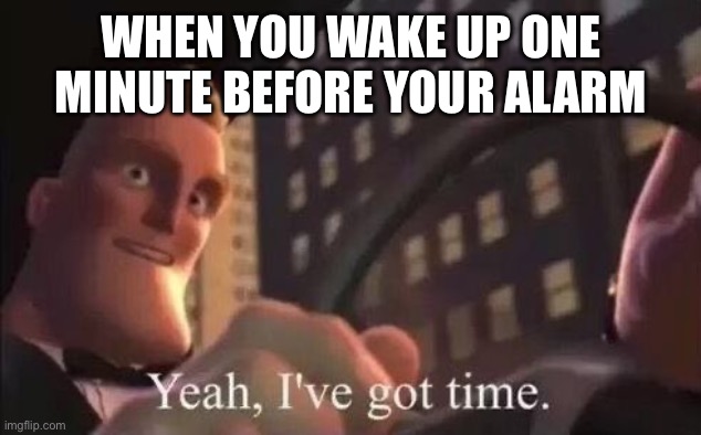 yeah, i've got time | WHEN YOU WAKE UP ONE MINUTE BEFORE YOUR ALARM | image tagged in yeah i've got time | made w/ Imgflip meme maker