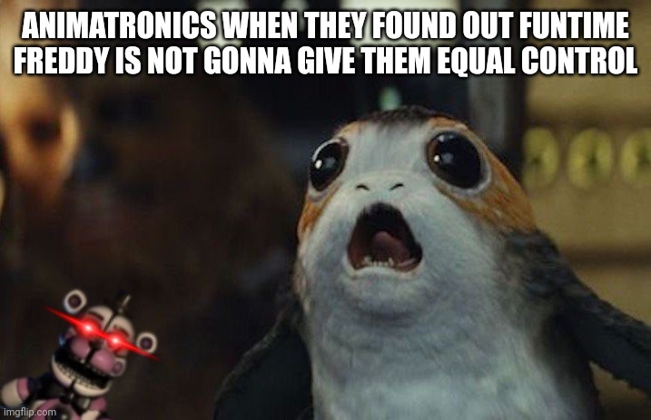 Before I was made, | ANIMATRONICS WHEN THEY FOUND OUT FUNTIME FREDDY IS NOT GONNA GIVE THEM EQUAL CONTROL | image tagged in star wars porg | made w/ Imgflip meme maker