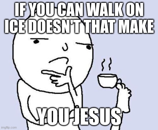 *thinking intensifies* | IF YOU CAN WALK ON ICE DOESN'T THAT MAKE; YOU JESUS | image tagged in thinking meme | made w/ Imgflip meme maker