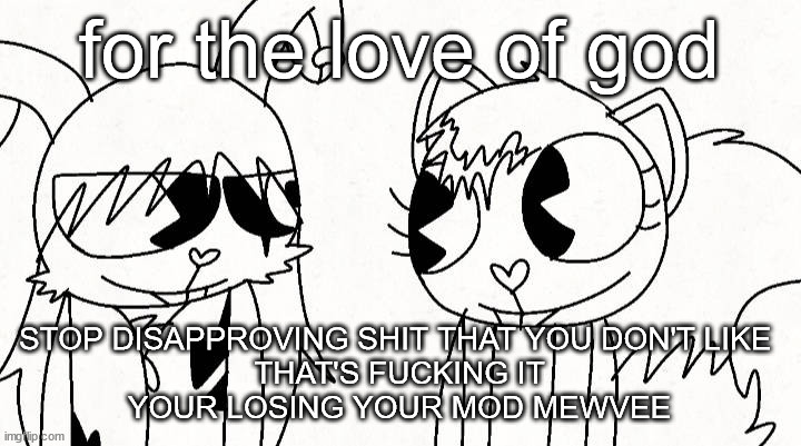 kitty and reddma | for the love of god; STOP DISAPPROVING SHIT THAT YOU DON'T LIKE 
THAT'S FUCKING IT
YOUR LOSING YOUR MOD MEWVEE | image tagged in kitty and reddma | made w/ Imgflip meme maker
