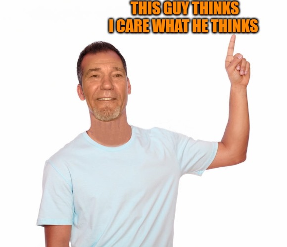 point up | THIS GUY THINKS I CARE WHAT HE THINKS | image tagged in point up | made w/ Imgflip meme maker