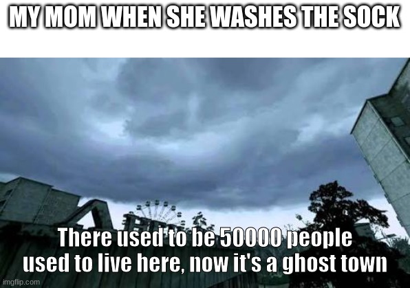 50000 people used to live here...Now it's a ghost town. | MY MOM WHEN SHE WASHES THE SOCK; There used to be 50000 people used to live here, now it's a ghost town | image tagged in 50000 people used to live here now it's a ghost town | made w/ Imgflip meme maker