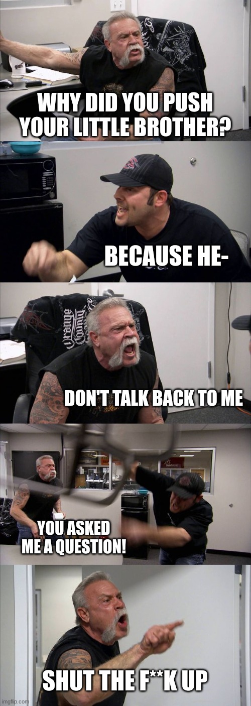 argument | WHY DID YOU PUSH YOUR LITTLE BROTHER? BECAUSE HE-; DON'T TALK BACK TO ME; YOU ASKED ME A QUESTION! SHUT THE F**K UP | image tagged in memes,american chopper argument | made w/ Imgflip meme maker