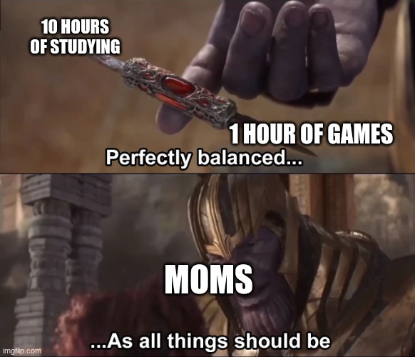 Thanos perfectly balanced as all things should be | 10 HOURS OF STUDYING; 1 HOUR OF GAMES; MOMS | image tagged in thanos perfectly balanced as all things should be | made w/ Imgflip meme maker