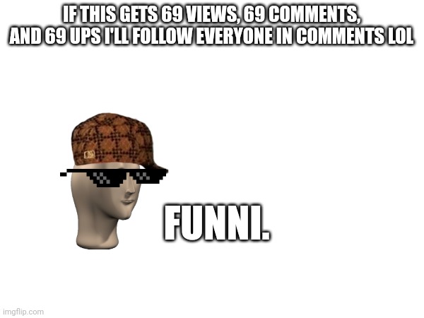 idrc scroll and call it up vote begging if you want | IF THIS GETS 69 VIEWS, 69 COMMENTS, AND 69 UPS I'LL FOLLOW EVERYONE IN COMMENTS LOL; FUNNI. | made w/ Imgflip meme maker