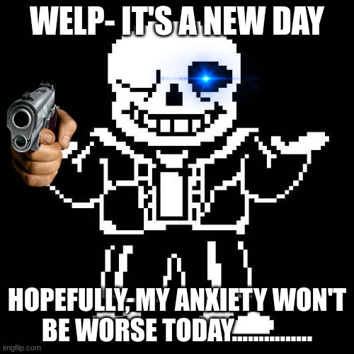 Hav a good day PALS- | WELP- IT'S A NEW DAY; HOPEFULLY, MY ANXIETY WON'T BE WORSE TODAY............... | image tagged in sans undertale | made w/ Imgflip meme maker