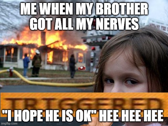 the wonderess feeling | ME WHEN MY BROTHER GOT ALL MY NERVES; "I HOPE HE IS OK" HEE HEE HEE | image tagged in funny,siblings | made w/ Imgflip meme maker