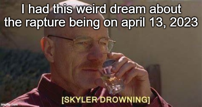 goofy dream | I had this weird dream about the rapture being on april 13, 2023 | image tagged in skyler drowning | made w/ Imgflip meme maker