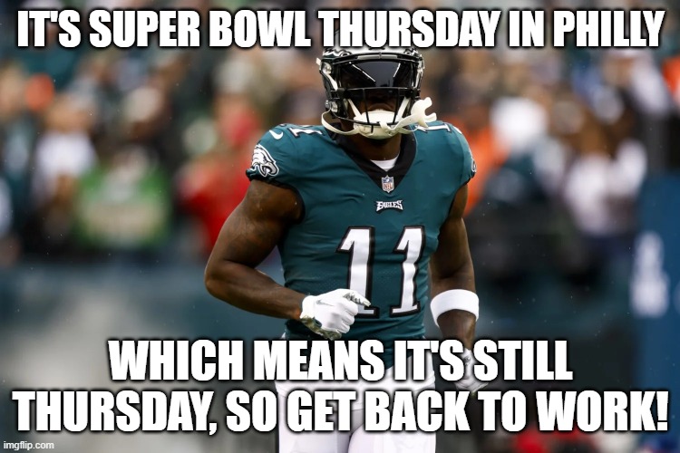 Super Bowl Thursday | IT'S SUPER BOWL THURSDAY IN PHILLY; WHICH MEANS IT'S STILL THURSDAY, SO GET BACK TO WORK! | image tagged in super bowl,philly,thursday | made w/ Imgflip meme maker