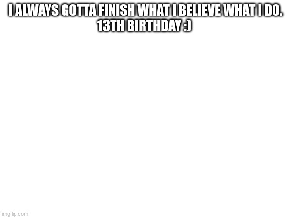 H-b | I ALWAYS GOTTA FINISH WHAT I BELIEVE WHAT I DO.
13TH BIRTHDAY :) | image tagged in birthday | made w/ Imgflip meme maker
