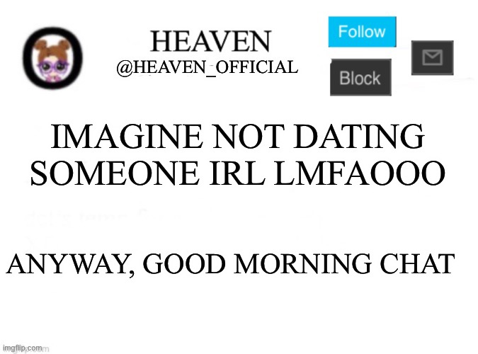 I don’t understand How Yachi broke her concrete floor lmfaooo | IMAGINE NOT DATING SOMEONE IRL LMFAOOO; ANYWAY, GOOD MORNING CHAT | image tagged in heaven s template | made w/ Imgflip meme maker